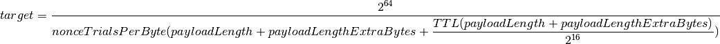 target = \frac{2^{64}}{{\displaystyle
nonceTrialsPerByte (payloadLength + payloadLengthExtraBytes + \frac{
TTL (payloadLength + payloadLengthExtraBytes)}{2^{16}})
}}